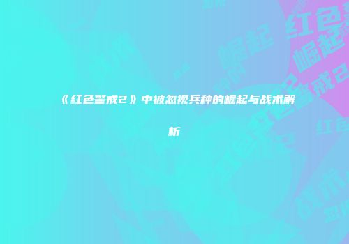 《红色警戒2》中被忽视兵种的崛起与战术解析