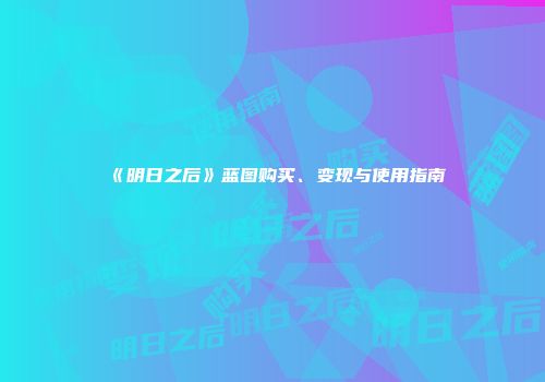 《明日之后》蓝图购买、变现与使用指南