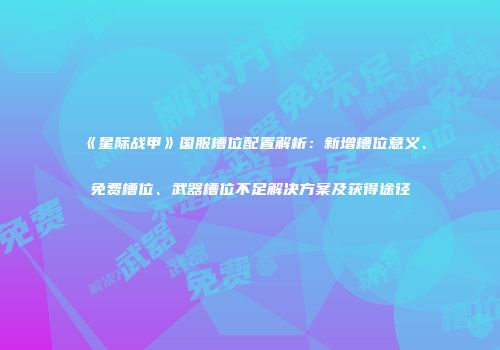 《星际战甲》国服槽位配置解析：新增槽位意义、免费槽位、武器槽位不足解决方案及获得途径