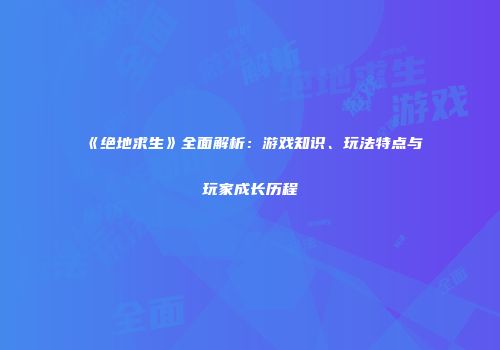 《绝地求生》全面解析：游戏知识、玩法特点与玩家成长历程