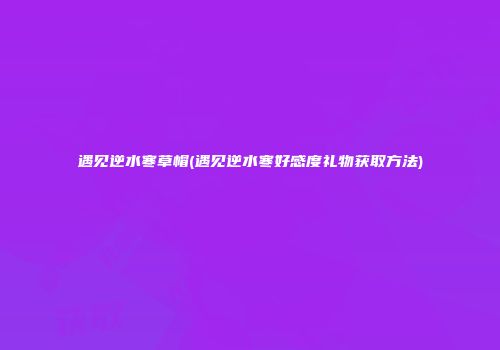 遇见逆水寒草帽(遇见逆水寒好感度礼物获取方法)
