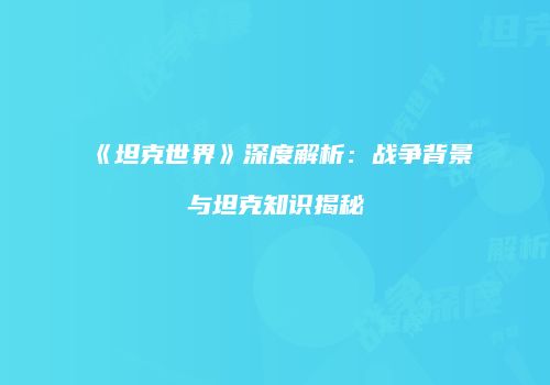 《坦克世界》深度解析：战争背景与坦克知识揭秘
