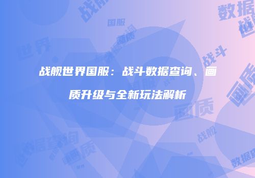 战舰世界国服：战斗数据查询、画质升级与全新玩法解析
