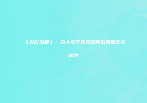 《火影忍者》：鸣人与宁次对决背后的信念与牺牲