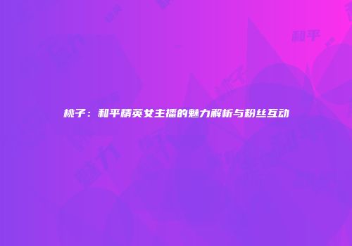 桃子：和平精英女主播的魅力解析与粉丝互动