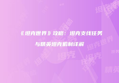 《坦克世界》攻略：坦克支线任务与精英坦克机制详解