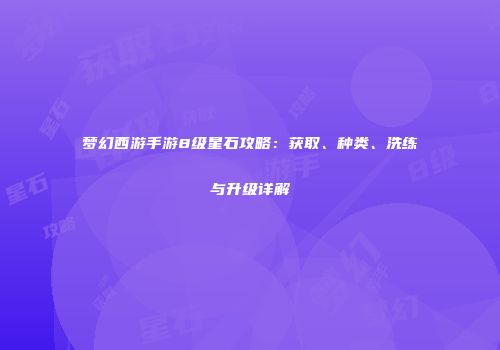 梦幻西游手游8级星石攻略：获取、种类、洗练与升级详解