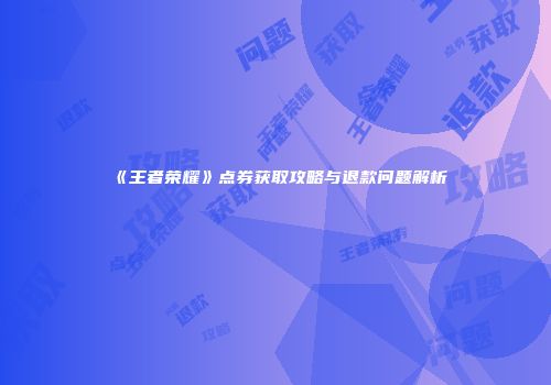 《王者荣耀》点券获取攻略与退款问题解析