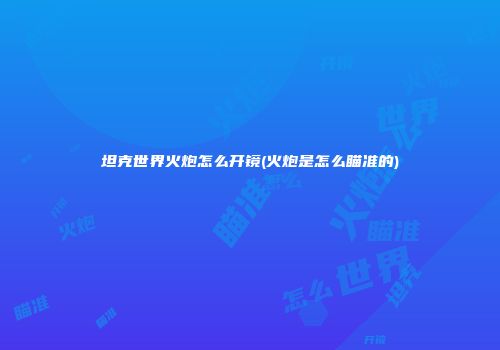 坦克世界火炮怎么开镜(火炮是怎么瞄准的)