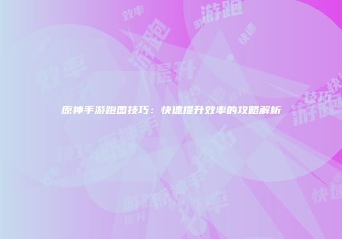 原神手游跑图技巧：快速提升效率的攻略解析