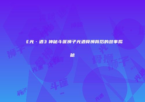 《光·遇》神秘斗篷狮子光遇骨狮背后的故事揭秘