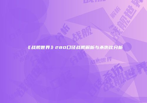 《战舰世界》280口径战舰解析与杀伤比分析
