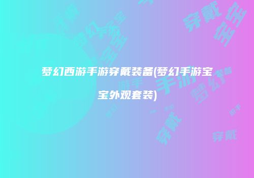 梦幻西游手游穿戴装备(梦幻手游宝宝外观套装)
