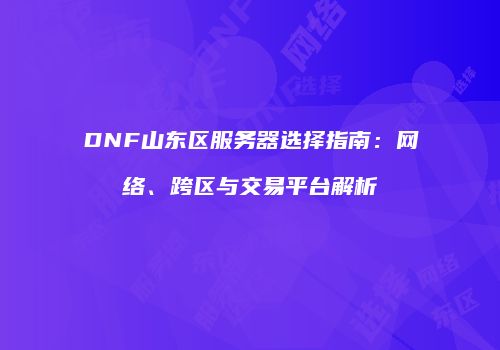 DNF山东区服务器选择指南：网络、跨区与交易平台解析