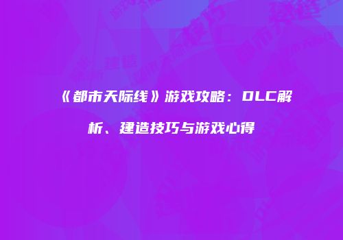 《都市天际线》游戏攻略：DLC解析、建造技巧与游戏心得