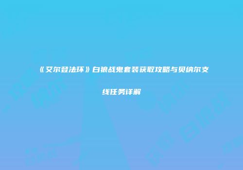 《艾尔登法环》白狼战鬼套装获取攻略与贝纳尔支线任务详解