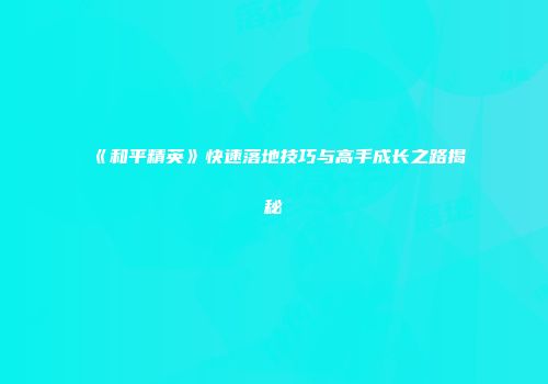 《和平精英》快速落地技巧与高手成长之路揭秘