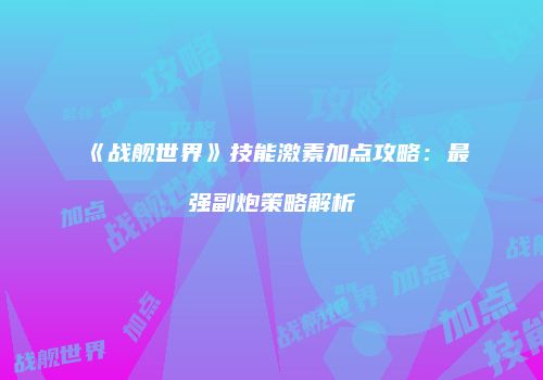 《战舰世界》技能激素加点攻略：最强副炮策略解析