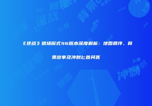 《逆战》猎场模式S6版本深度解析：地图顺序、背景故事及冲刺匕首问答