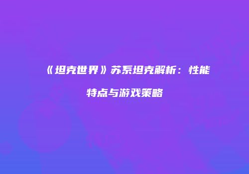 《坦克世界》苏系坦克解析：性能特点与游戏策略