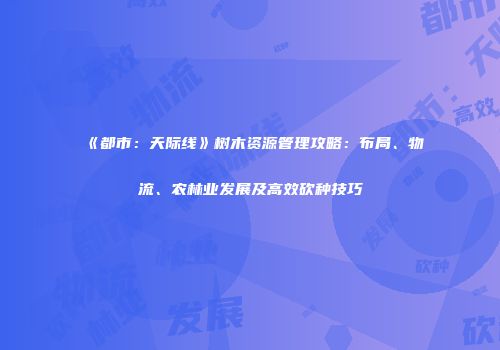 《都市：天际线》树木资源管理攻略：布局、物流、农林业发展及高效砍种技巧