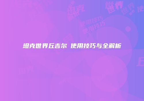 坦克世界丘吉尔Ⅰ使用技巧与全解析