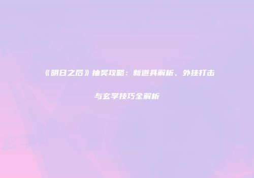 《明日之后》抽奖攻略：新道具解析、外挂打击与玄学技巧全解析