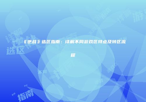 《逆战》选区指南：详解不同游戏区特点及转区流程