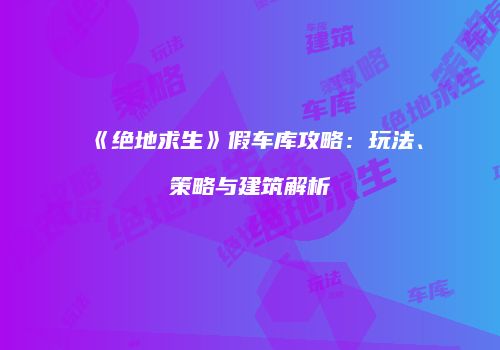 《绝地求生》假车库攻略：玩法、策略与建筑解析