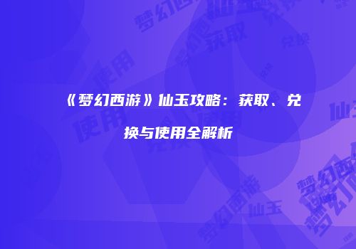 《梦幻西游》仙玉攻略：获取、兑换与使用全解析