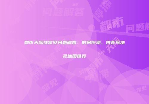 都市天际线常见问题解答：时间停滞、拼音写法及地图推荐