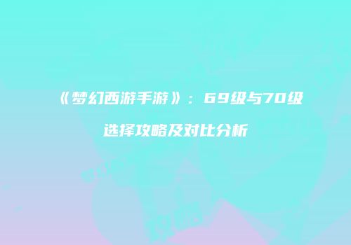 《梦幻西游手游》：69级与70级选择攻略及对比分析