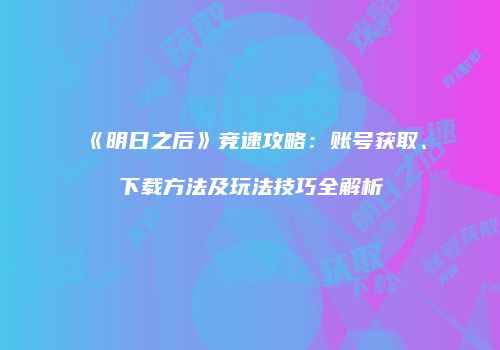 《明日之后》竞速攻略：账号获取、下载方法及玩法技巧全解析