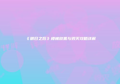 《明日之后》楼梯放置与毁灭攻略详解