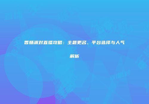 香肠派对直播攻略：主题更名、平台选择与人气解析