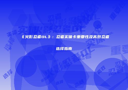 《火影忍者OL》：忍者实体卡重要性及高效忍者选择指南