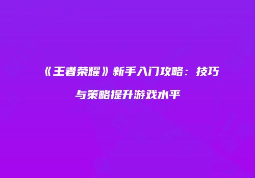 《王者荣耀》新手入门攻略：技巧与策略提升游戏水平
