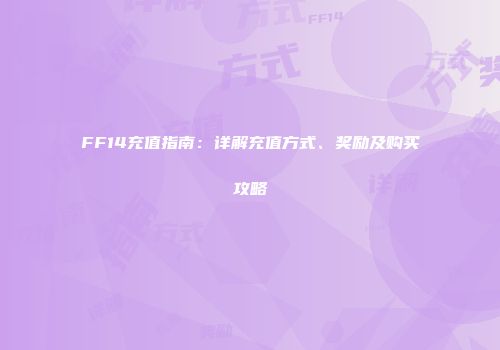 FF14充值指南：详解充值方式、奖励及购买攻略