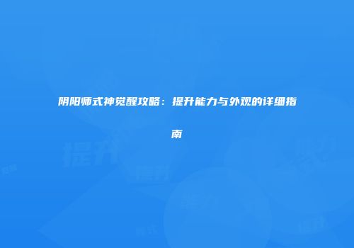 阴阳师式神觉醒攻略：提升能力与外观的详细指南
