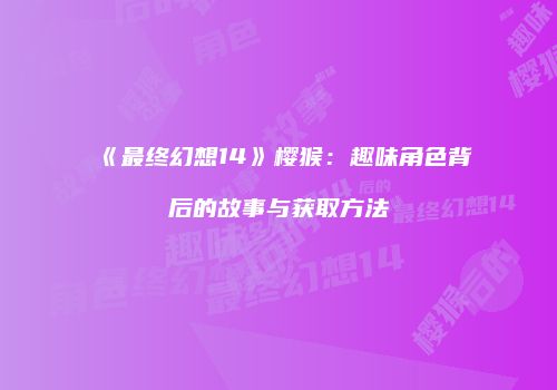 《最终幻想14》樱猴：趣味角色背后的故事与获取方法