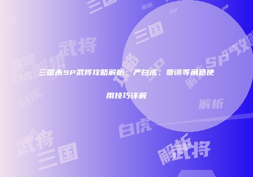 三国杀SP武将攻略解析：严白虎、贾诩等角色使用技巧详解
