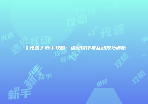 《光遇》新手攻略：遇见伙伴与互动技巧解析