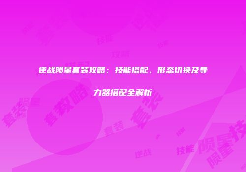 逆战陨星套装攻略：技能搭配、形态切换及导力器搭配全解析