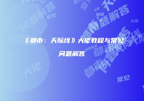 《都市：天际线》大佬教程与常见问题解答