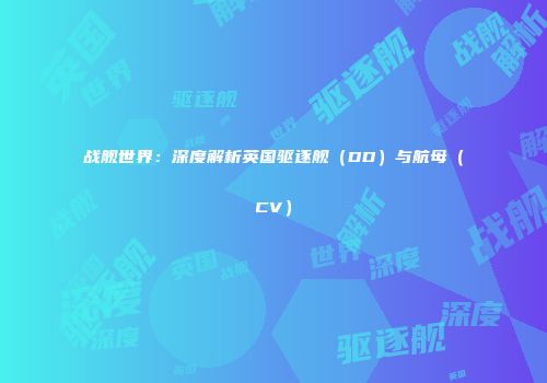 战舰世界：深度解析英国驱逐舰（DD）与航母（CV）
