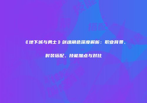 《地下城与勇士》剑魂角色深度解析：职业背景、时装搭配、技能加点与对比