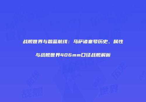 战舰世界与碧蓝航线：马萨诸塞号历史、属性与战舰世界406mm口径战舰解析