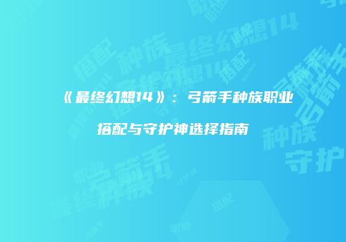 《最终幻想14》：弓箭手种族职业搭配与守护神选择指南