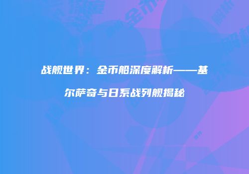 战舰世界：金币船深度解析——基尔萨奇与日系战列舰揭秘