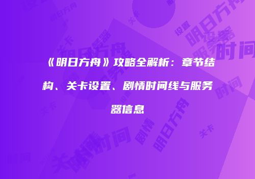 《明日方舟》攻略全解析：章节结构、关卡设置、剧情时间线与服务器信息